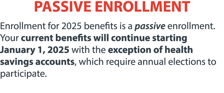 PASSIVE ENROLLMENT Enrollment for 2025 benefits is a passive enrollment. Your current benefits will continue starting...